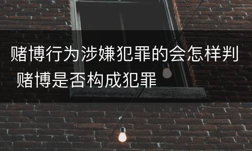 赌博行为涉嫌犯罪的会怎样判 赌博是否构成犯罪