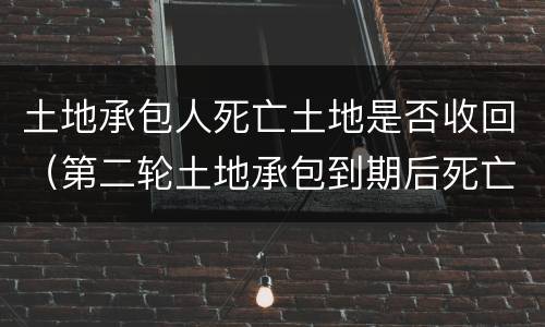 土地承包人死亡土地是否收回（第二轮土地承包到期后死亡的人土地收回吗）
