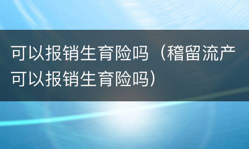 可以报销生育险吗（稽留流产可以报销生育险吗）