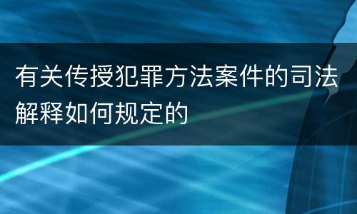 有关传授犯罪方法案件的司法解释如何规定的
