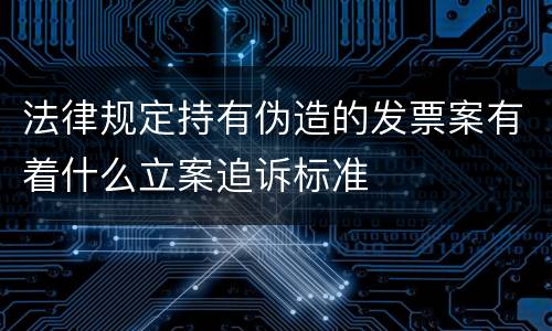 法律规定持有伪造的发票案有着什么立案追诉标准