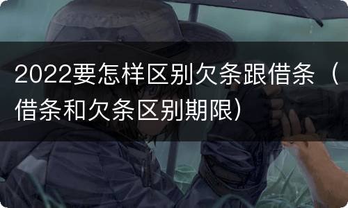 2022要怎样区别欠条跟借条（借条和欠条区别期限）