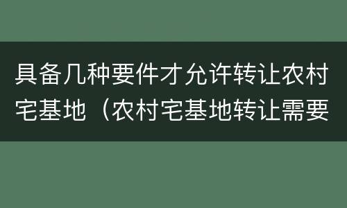 具备几种要件才允许转让农村宅基地（农村宅基地转让需要注意什么）