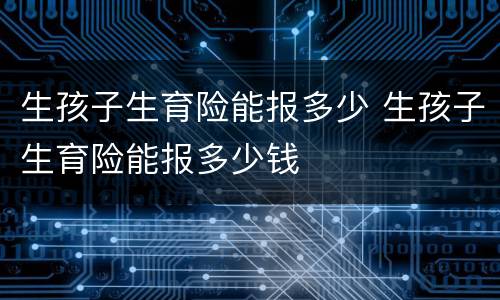 生孩子生育险能报多少 生孩子生育险能报多少钱