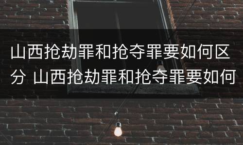 山西抢劫罪和抢夺罪要如何区分 山西抢劫罪和抢夺罪要如何区分判刑