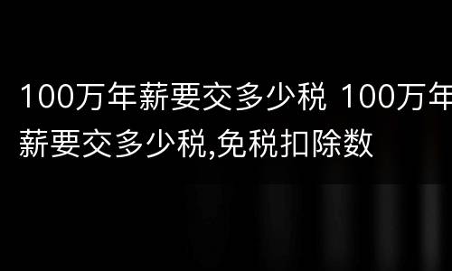 100万年薪要交多少税 100万年薪要交多少税,免税扣除数