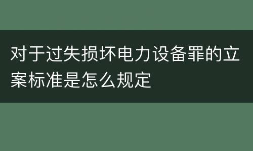 对于过失损坏电力设备罪的立案标准是怎么规定