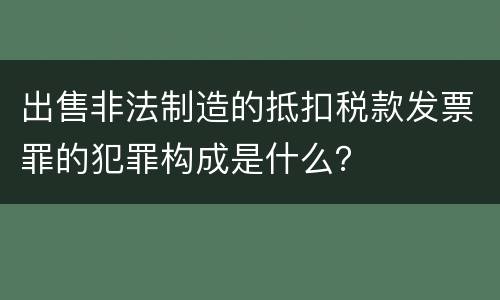 出售非法制造的抵扣税款发票罪的犯罪构成是什么？
