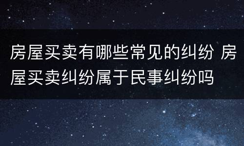 房屋买卖有哪些常见的纠纷 房屋买卖纠纷属于民事纠纷吗