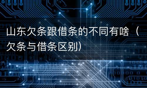 山东欠条跟借条的不同有啥（欠条与借条区别）