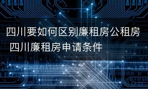 四川要如何区别廉租房公租房 四川廉租房申请条件