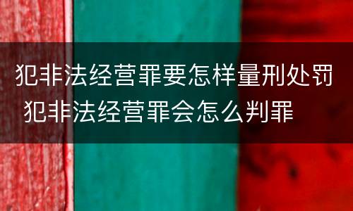犯非法经营罪要怎样量刑处罚 犯非法经营罪会怎么判罪