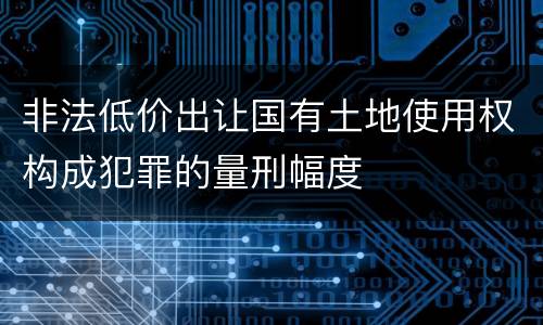 非法低价出让国有土地使用权构成犯罪的量刑幅度