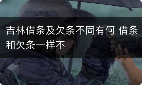吉林借条及欠条不同有何 借条和欠条一样不