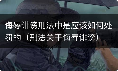 侮辱诽谤刑法中是应该如何处罚的（刑法关于侮辱诽谤）