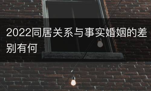 2022同居关系与事实婚姻的差别有何