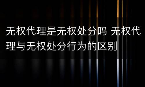 无权代理是无权处分吗 无权代理与无权处分行为的区别