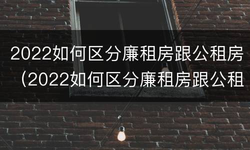 2022如何区分廉租房跟公租房（2022如何区分廉租房跟公租房呢）