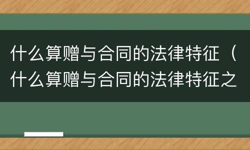 什么算赠与合同的法律特征（什么算赠与合同的法律特征之一）