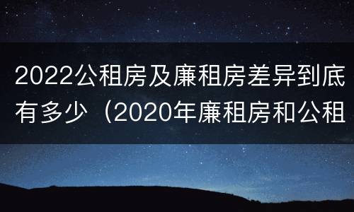2022公租房及廉租房差异到底有多少（2020年廉租房和公租房的区别）