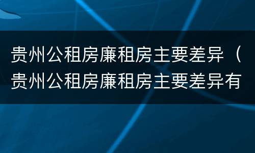 贵州公租房廉租房主要差异（贵州公租房廉租房主要差异有哪些）