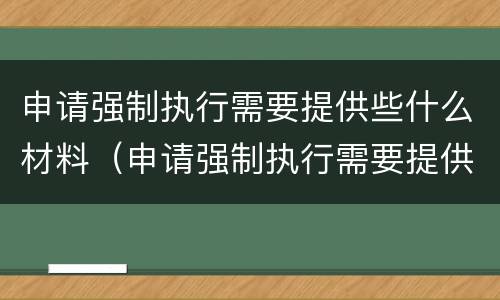 申请强制执行需要提供些什么材料（申请强制执行需要提供些什么材料呢）