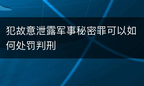犯故意泄露军事秘密罪可以如何处罚判刑