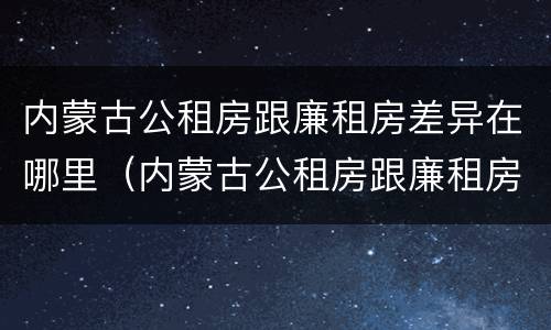 内蒙古公租房跟廉租房差异在哪里（内蒙古公租房跟廉租房差异在哪里查）