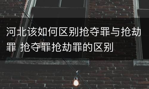 河北该如何区别抢夺罪与抢劫罪 抢夺罪抢劫罪的区别