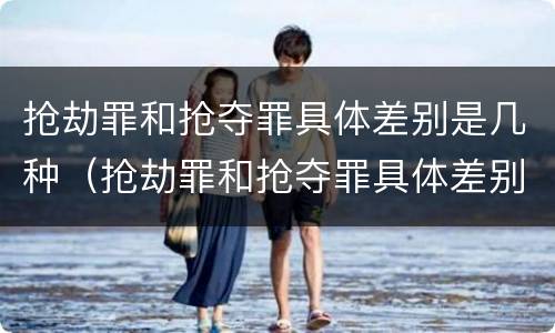 抢劫罪和抢夺罪具体差别是几种（抢劫罪和抢夺罪具体差别是几种情况）