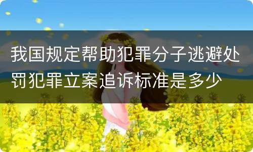 我国规定帮助犯罪分子逃避处罚犯罪立案追诉标准是多少
