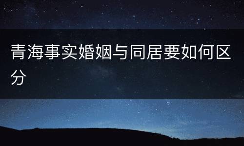 青海事实婚姻与同居要如何区分