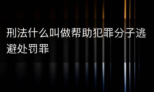 刑法什么叫做帮助犯罪分子逃避处罚罪