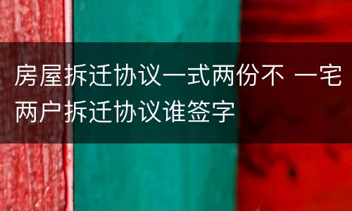 房屋拆迁协议一式两份不 一宅两户拆迁协议谁签字