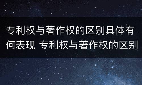 专利权与著作权的区别具体有何表现 专利权与著作权的区别与联系