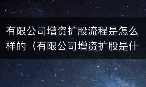 有限公司增资扩股流程是怎么样的（有限公司增资扩股是什么意思）
