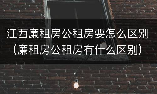 江西廉租房公租房要怎么区别（廉租房公租房有什么区别）