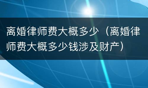离婚律师费大概多少(离婚律师费大概多少钱涉及财产)