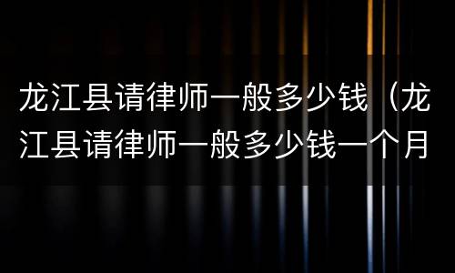龙江县请律师一般多少钱（龙江县请律师一般多少钱一个月）