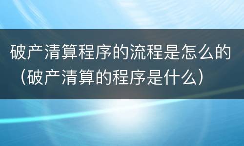 破产清算程序的流程是怎么的（破产清算的程序是什么）