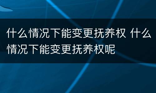 什么情况下能变更抚养权 什么情况下能变更抚养权呢