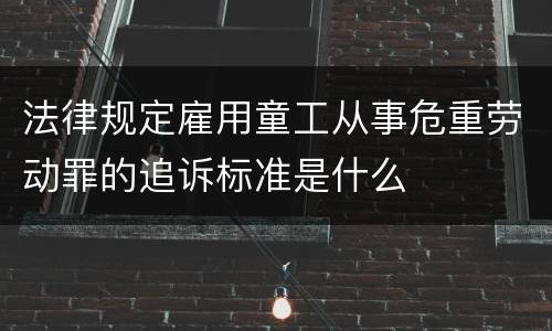 法律规定雇用童工从事危重劳动罪的追诉标准是什么