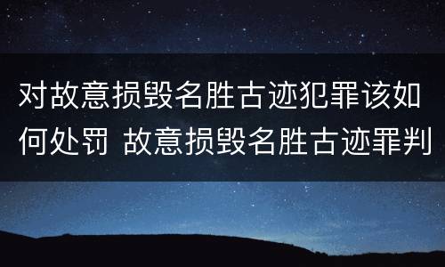 对故意损毁名胜古迹犯罪该如何处罚 故意损毁名胜古迹罪判刑