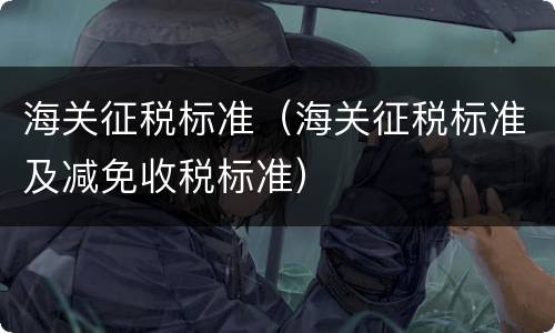 海关征税标准（海关征税标准及减免收税标准）