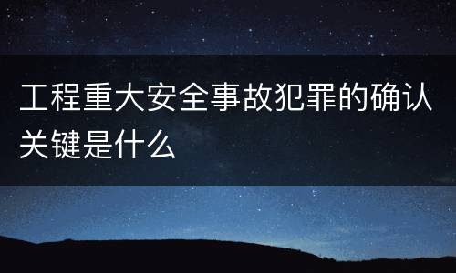工程重大安全事故犯罪的确认关键是什么