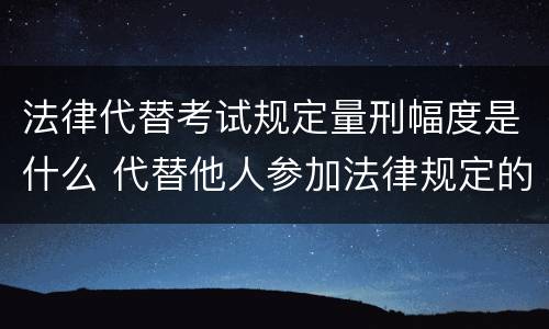 法律代替考试规定量刑幅度是什么 代替他人参加法律规定的国家考试