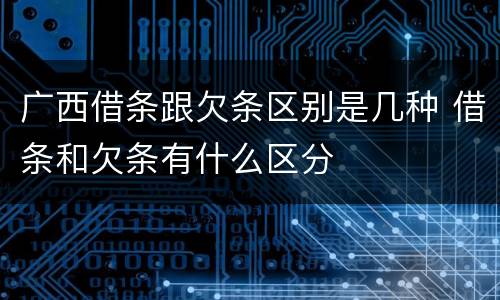 广西借条跟欠条区别是几种 借条和欠条有什么区分