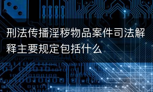 刑法传播淫秽物品案件司法解释主要规定包括什么