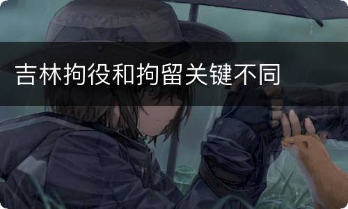 吉林拘役和拘留关键不同