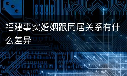 福建事实婚姻跟同居关系有什么差异